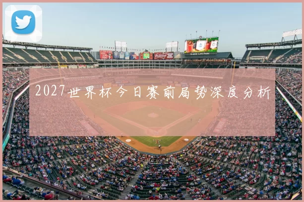 2027世界杯今日赛前局势深度分析