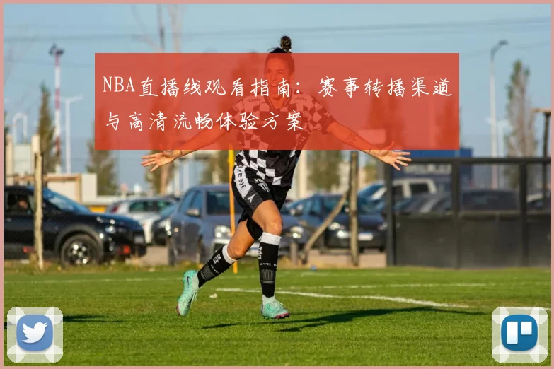 NBA直播线观看指南：赛事转播渠道与高清流畅体验方案