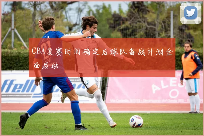 CBA复赛时间确定后球队备战计划全面启动