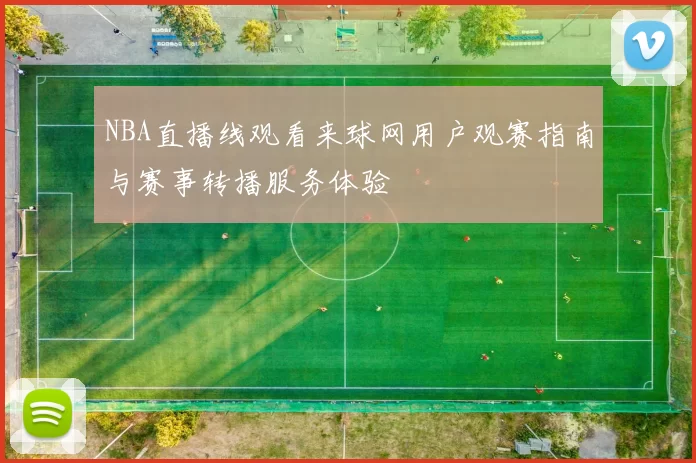 NBA直播线观看来球网用户观赛指南与赛事转播服务体验