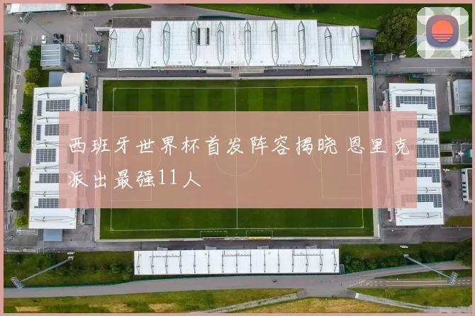 西班牙世界杯首发阵容揭晓 恩里克派出最强11人