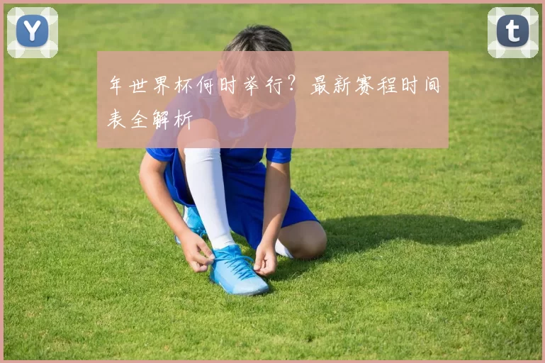 年世界杯何时举行？最新赛程时间表全解析