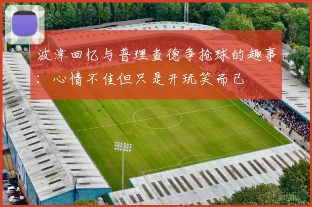 波津回忆与普理查德争抢球的趣事:心情不佳但只是开玩笑而已