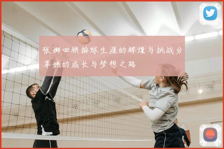 张娜回顾排球生涯的辉煌与挑战分享她的成长与梦想之路