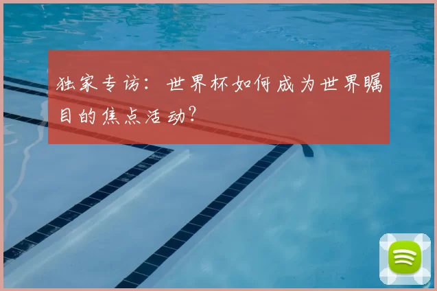 独家专访:世界杯如何成为世界瞩目的焦点活动?