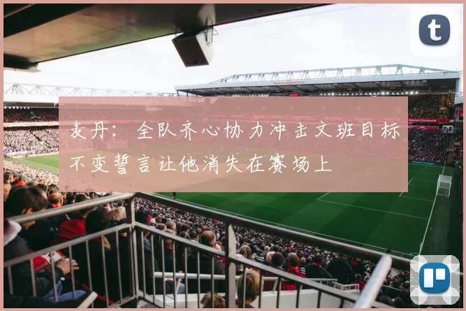 麦丹：全队齐心协力冲击文班目标不变誓言让他消失在赛场上