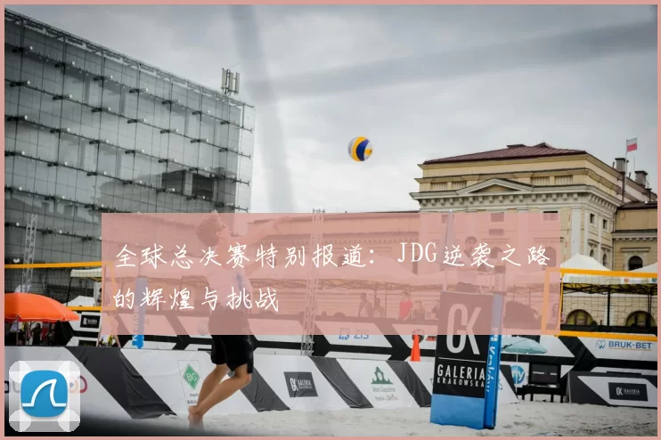 全球总决赛特别报道：JDG逆袭之路的辉煌与挑战