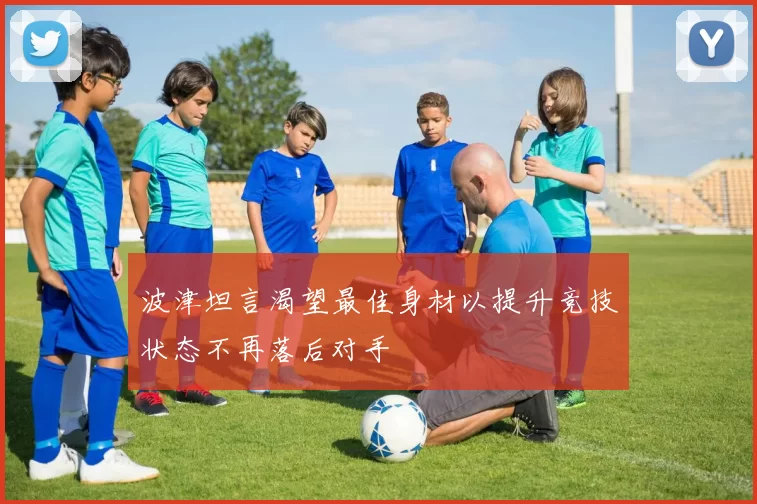 波津坦言渴望最佳身材以提升竞技状态不再落后对手