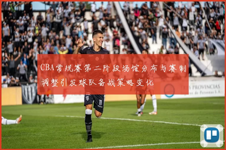 CBA常规赛第二阶段场馆分布与赛制调整引发球队备战策略变化