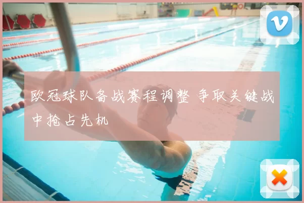欧冠球队备战赛程调整 争取关键战中抢占先机