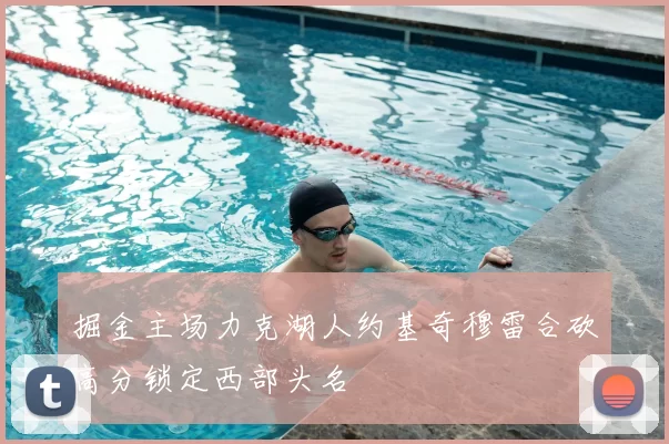 掘金主场力克湖人约基奇穆雷合砍高分锁定西部头名