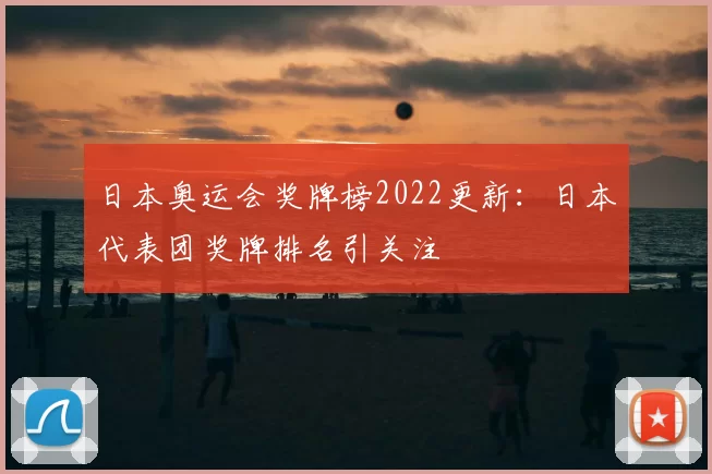 日本奥运会奖牌榜2022更新：日本代表团奖牌排名引关注
