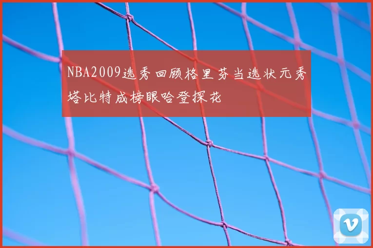NBA2009选秀回顾格里芬当选状元秀塔比特成榜眼哈登探花