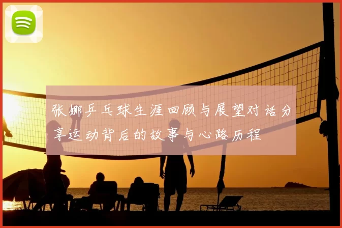 张娜乒乓球生涯回顾与展望对话分享运动背后的故事与心路历程