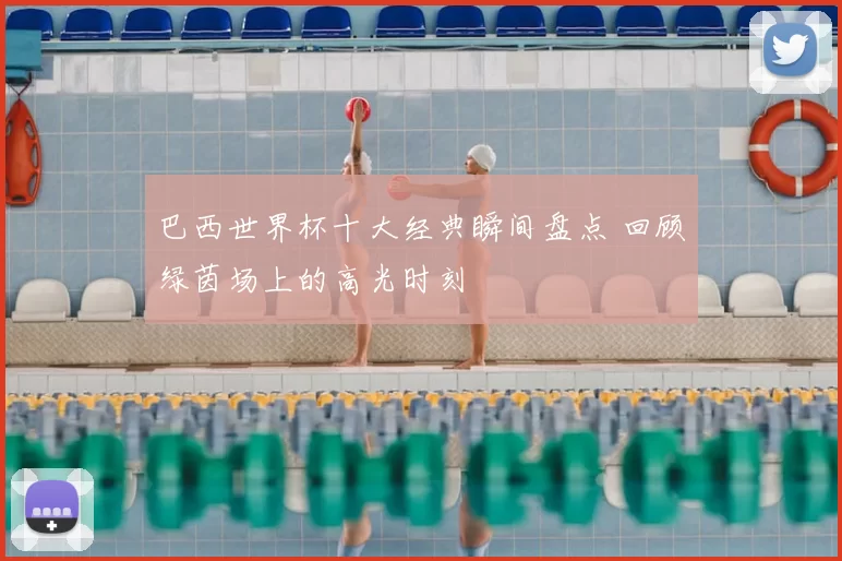 巴西世界杯十大经典瞬间盘点 回顾绿茵场上的高光时刻
