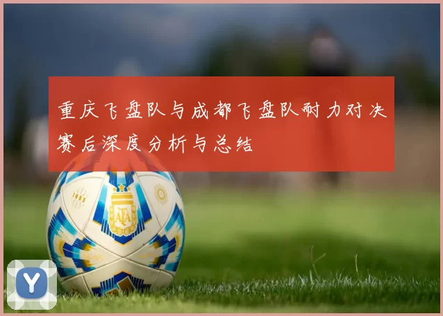 重庆飞盘队与成都飞盘队耐力对决赛后深度分析与总结
