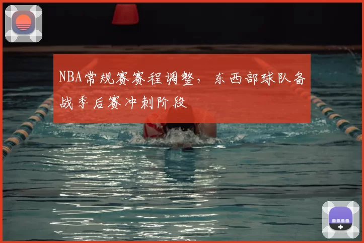 NBA常规赛赛程调整,东西部球队备战季后赛冲刺阶段