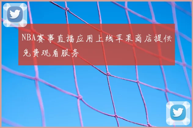 NBA赛事直播应用上线苹果商店提供免费观看服务