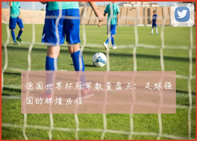德国世界杯冠军数量盘点：足球强国的辉煌历程
