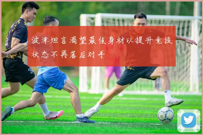 波津坦言渴望最佳身材以提升竞技状态不再落后对手