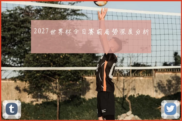 2027世界杯今日赛前局势深度分析