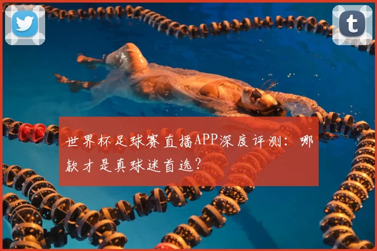 世界杯足球赛直播APP深度评测：哪款才是真球迷首选？