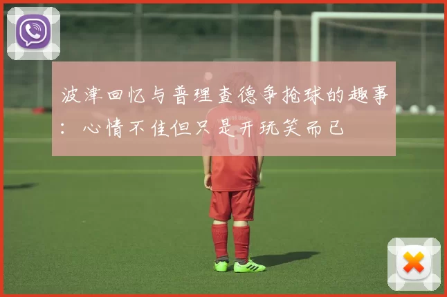 波津回忆与普理查德争抢球的趣事：心情不佳但只是开玩笑而已