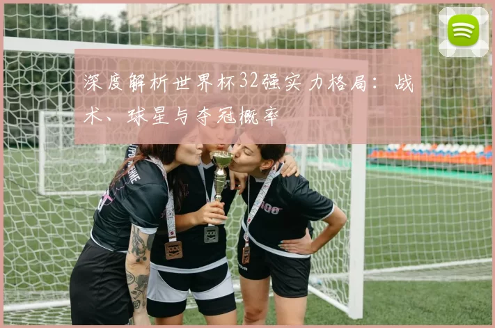 深度解析世界杯32强实力格局：战术、球星与夺冠概率