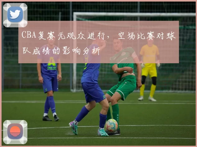 CBA复赛无观众进行，空场比赛对球队成绩的影响分析