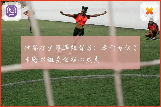 世界杯扩军遇阻背后:我们专访了卡塔尔组委会核心成员