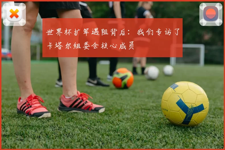 世界杯扩军遇阻背后:我们专访了卡塔尔组委会核心成员