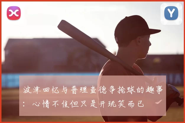 波津回忆与普理查德争抢球的趣事：心情不佳但只是开玩笑而已
