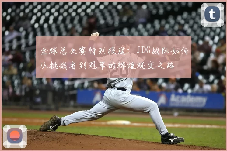 全球总决赛特别报道:JDG战队如何从挑战者到冠军的辉煌蜕变之路