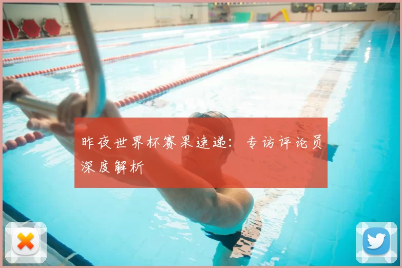 昨夜世界杯赛果速递：专访评论员深度解析