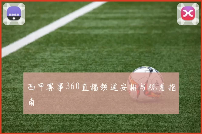 西甲赛事360直播频道安排与观看指南