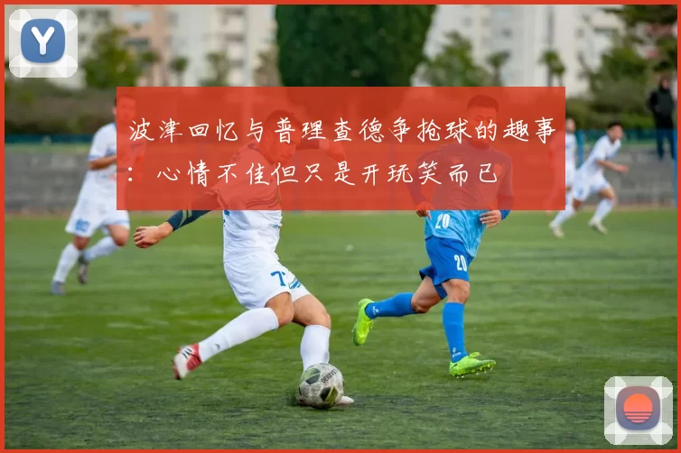 波津回忆与普理查德争抢球的趣事：心情不佳但只是开玩笑而已
