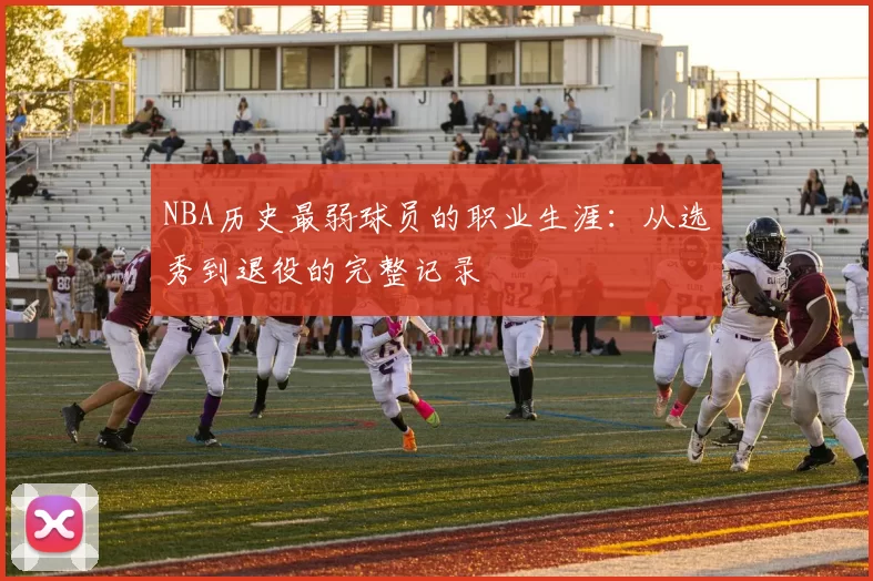 NBA历史最弱球员的职业生涯：从选秀到退役的完整记录