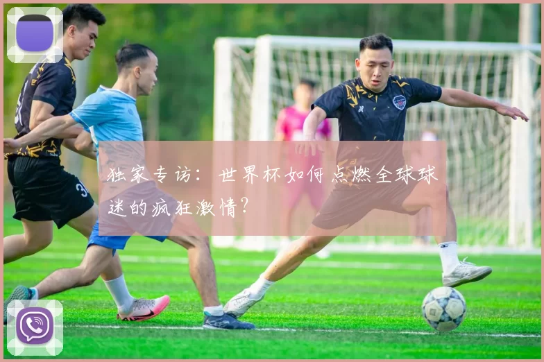 独家专访:世界杯如何点燃全球球迷的疯狂激情?