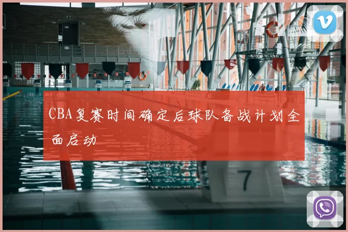 CBA复赛时间确定后球队备战计划全面启动
