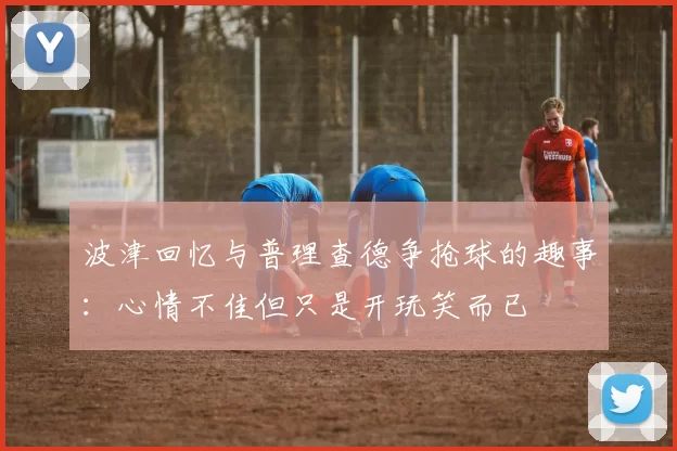 波津回忆与普理查德争抢球的趣事：心情不佳但只是开玩笑而已