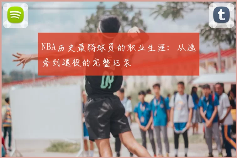 NBA历史最弱球员的职业生涯：从选秀到退役的完整记录