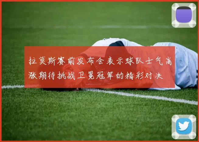 拉莫斯赛前发布会表示球队士气高涨期待挑战卫冕冠军的精彩对决