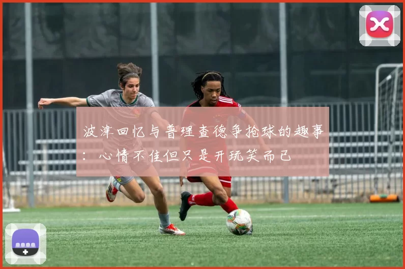 波津回忆与普理查德争抢球的趣事：心情不佳但只是开玩笑而已