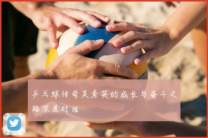 乒乓球传奇吴秀英的成长与奋斗之路深度对话