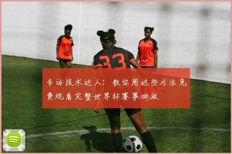 专访技术达人：教你用这些方法免费观看完整世界杯赛事回放