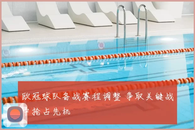 欧冠球队备战赛程调整 争取关键战中抢占先机