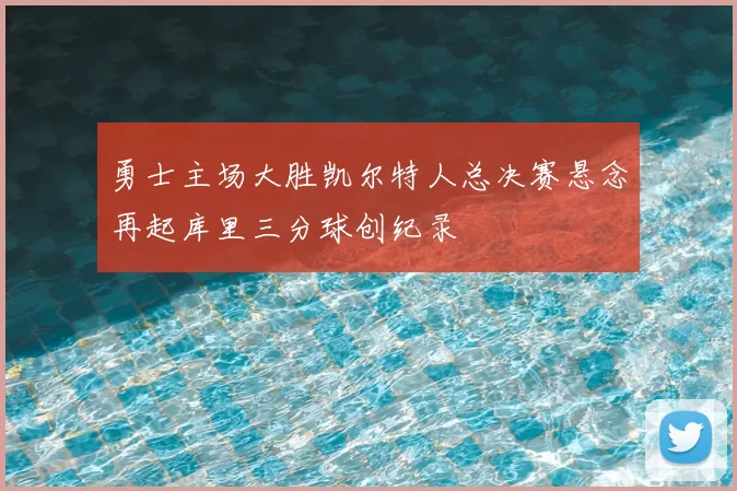 勇士主场大胜凯尔特人总决赛悬念再起库里三分球创纪录