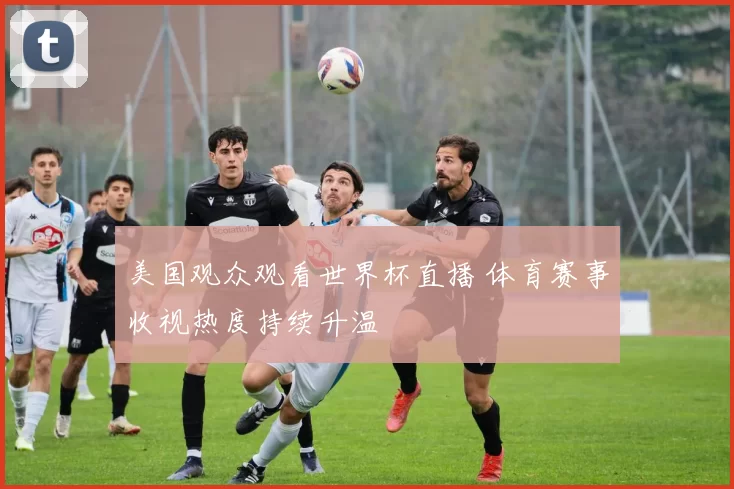 美国观众观看世界杯直播 体育赛事收视热度持续升温