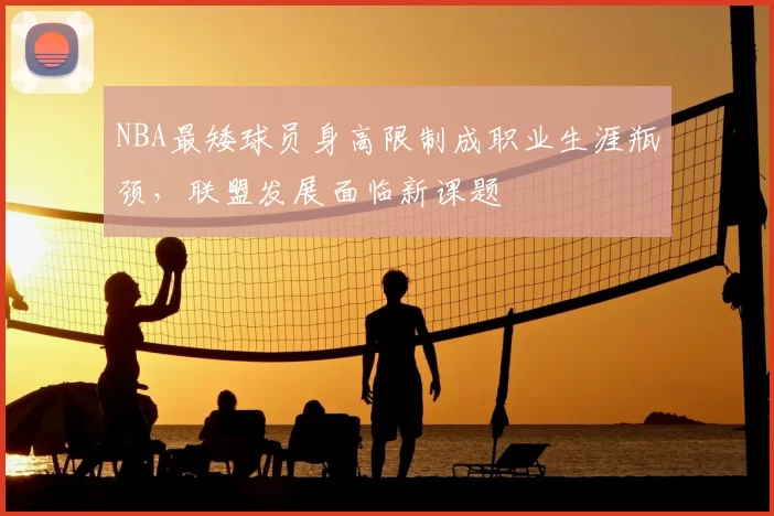 NBA最矮球员身高限制成职业生涯瓶颈，联盟发展面临新课题