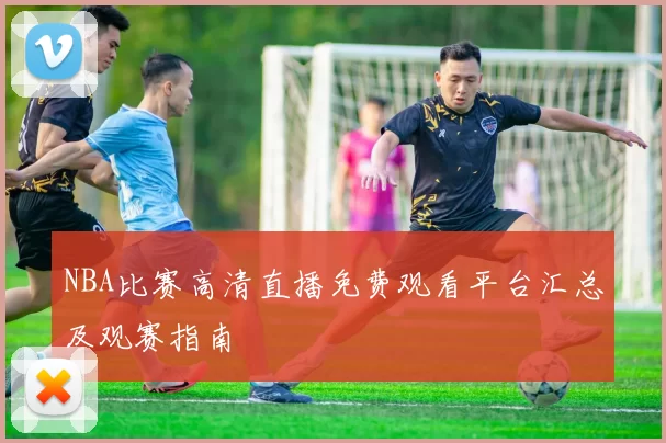 NBA比赛高清直播免费观看平台汇总及观赛指南